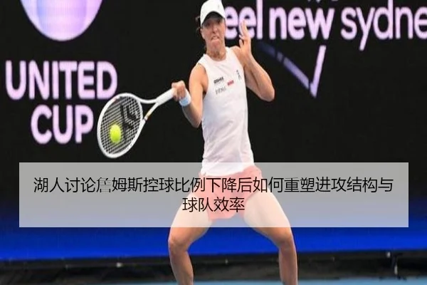 湖人讨论詹姆斯控球比例下降后如何重塑进攻结构与球队效率
