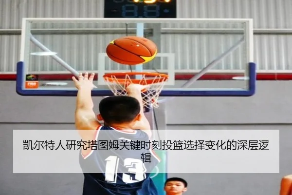 凯尔特人研究塔图姆关键时刻投篮选择变化的深层逻辑
