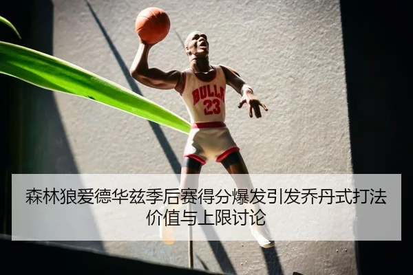 森林狼爱德华兹季后赛得分爆发引发乔丹式打法价值与上限讨论