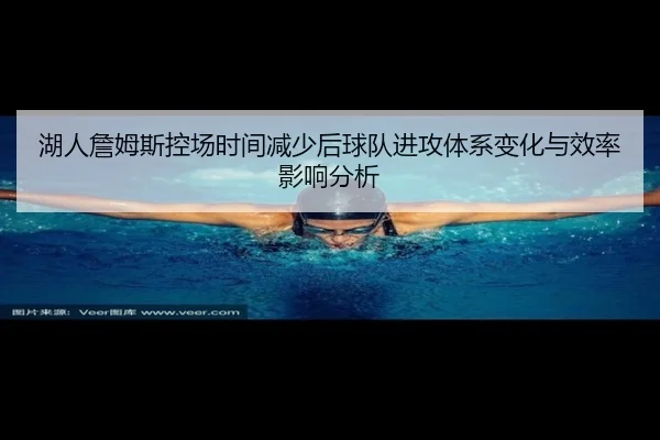 湖人詹姆斯控场时间减少后球队进攻体系变化与效率影响分析