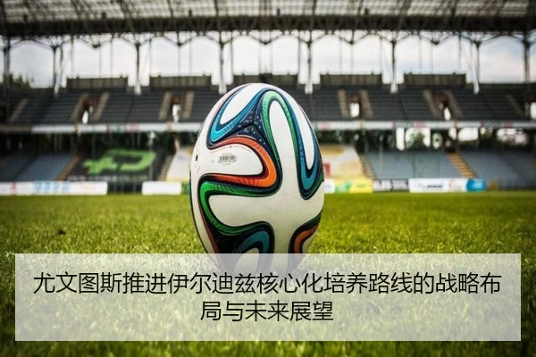 尤文图斯推进伊尔迪兹核心化培养路线的战略布局与未来展望