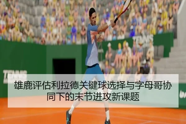 雄鹿评估利拉德关键球选择与字母哥协同下的末节进攻新课题