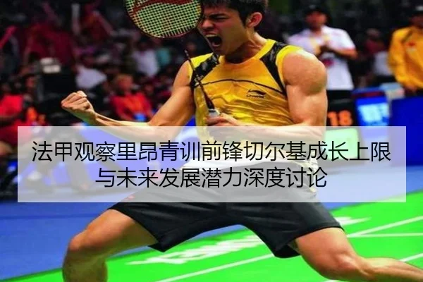 法甲观察里昂青训前锋切尔基成长上限与未来发展潜力深度讨论