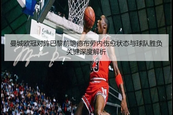 曼城欧冠对阵巴黎前瞻德布劳内伤愈状态与球队胜负关键深度解析