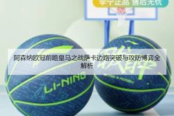 阿森纳欧冠前瞻皇马之战萨卡边路突破与攻防博弈全解析