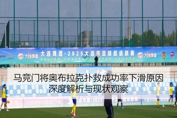马竞门将奥布拉克扑救成功率下滑原因深度解析与现状观察