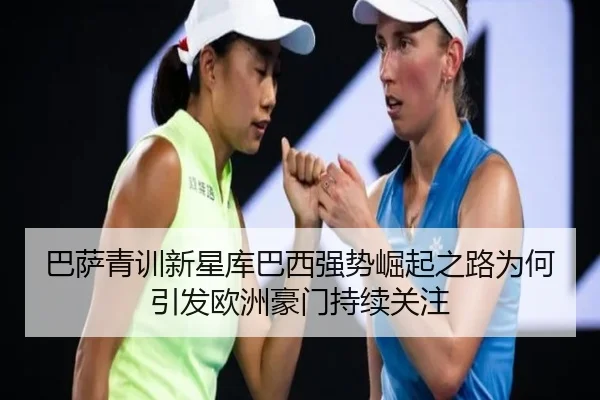 巴萨青训新星库巴西强势崛起之路为何引发欧洲豪门持续关注