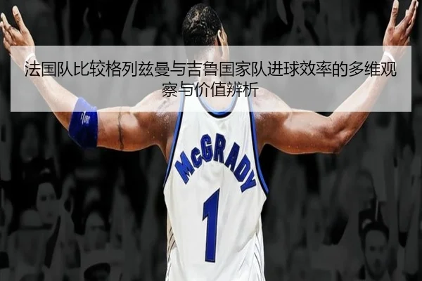 法国队比较格列兹曼与吉鲁国家队进球效率的多维观察与价值辨析