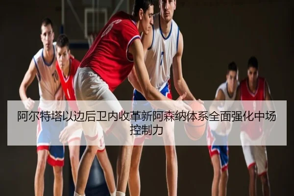 阿尔特塔以边后卫内收革新阿森纳体系全面强化中场控制力