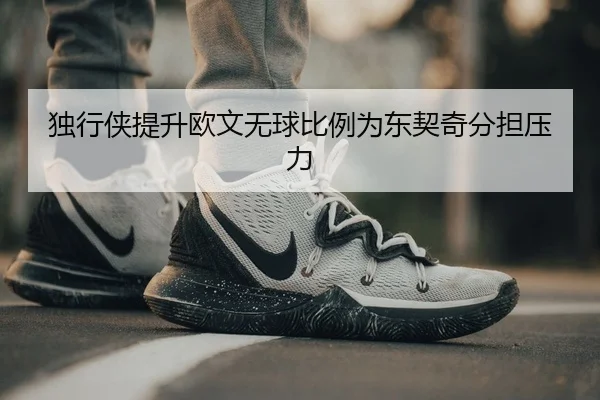 独行侠提升欧文无球比例为东契奇分担压力