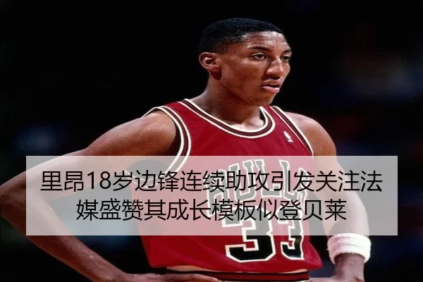 里昂18岁边锋连续助攻引发关注法媒盛赞其成长模板似登贝莱